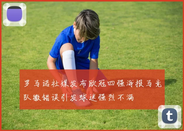 罗马诺社媒发布欧冠四强海报马竞队徽错误引发球迷强烈不满