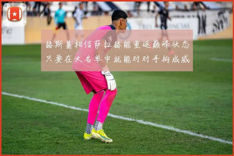 赫斯基相信萨拉赫能重返巅峰状态只要在大名单中就能对对手构成威胁